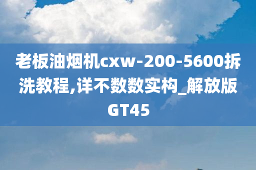 老板油烟机cxw-200-5600拆洗教程,详不数数实构_解放版GT45