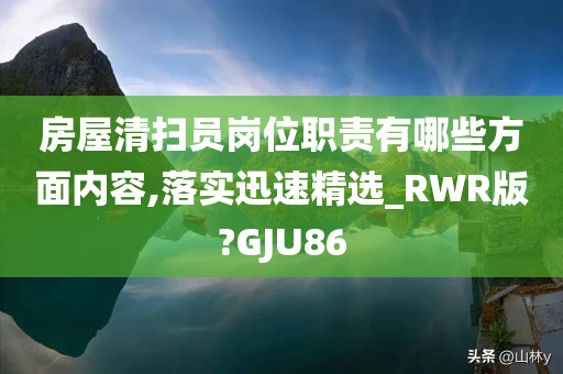 房屋清扫员岗位职责有哪些方面内容,落实迅速精选_RWR版?GJU86