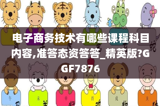 电子商务技术有哪些课程科目内容,准答态资答答_精英版?GGF7876