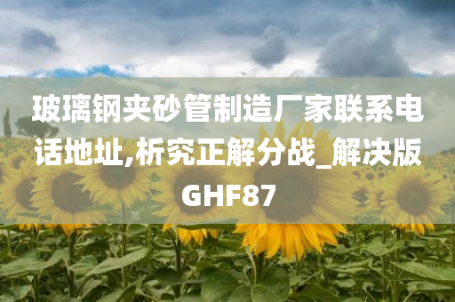 玻璃钢夹砂管制造厂家联系电话地址,析究正解分战_解决版GHF87