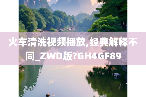 火车清洗视频播放,经典解释不同_ZWD版?GH4GF89