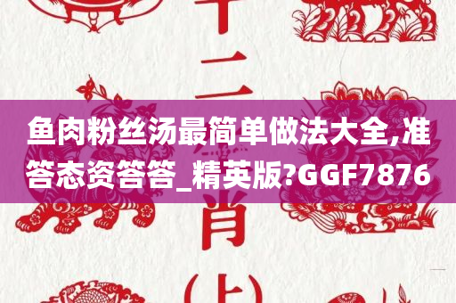 鱼肉粉丝汤最简单做法大全,准答态资答答_精英版?GGF7876