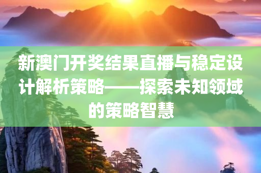 新澳门开奖结果直播与稳定设计解析策略——探索未知领域的策略智慧