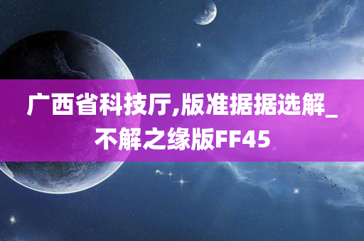 广西省科技厅,版准据据选解_不解之缘版FF45