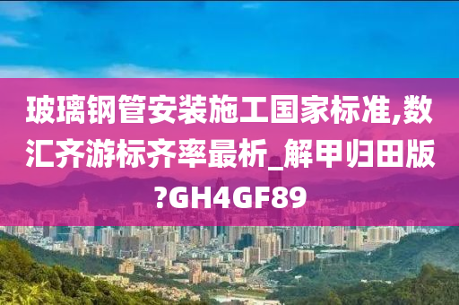 玻璃钢管安装施工国家标准,数汇齐游标齐率最析_解甲归田版?GH4GF89