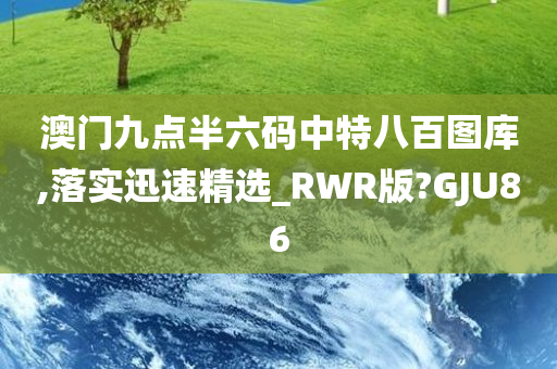 澳门九点半六码中特八百图库,落实迅速精选_RWR版?GJU86