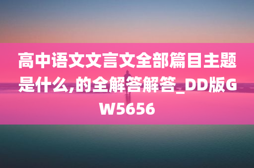 高中语文文言文全部篇目主题是什么,的全解答解答_DD版GW5656