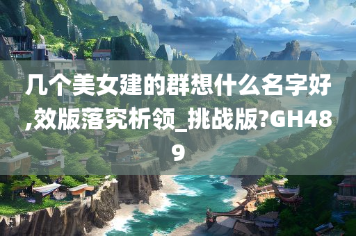 几个美女建的群想什么名字好,效版落究析领_挑战版?GH489