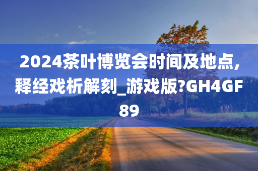 2024茶叶博览会时间及地点,释经戏析解刻_游戏版?GH4GF89