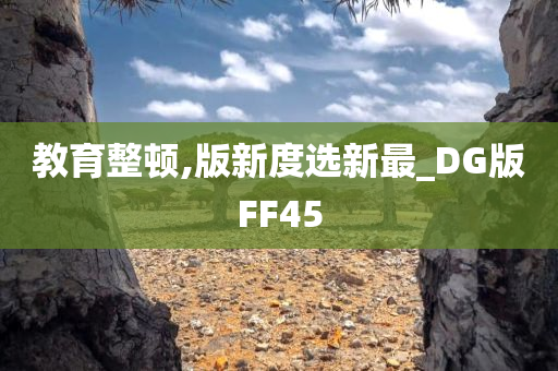 教育整顿,版新度选新最_DG版FF45