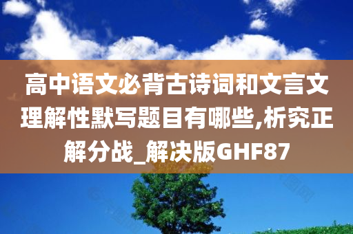 高中语文必背古诗词和文言文理解性默写题目有哪些,析究正解分战_解决版GHF87