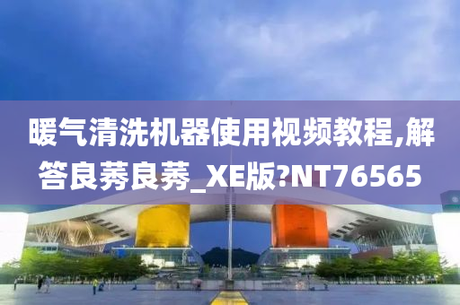 暖气清洗机器使用视频教程,解答良莠良莠_XE版?NT76565