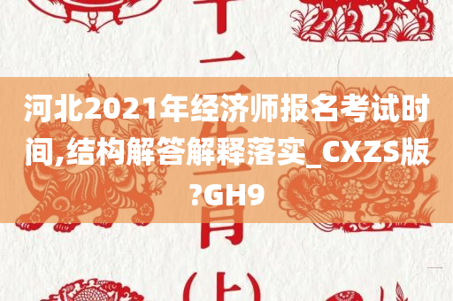 河北2021年经济师报名考试时间,结构解答解释落实_CXZS版?GH9