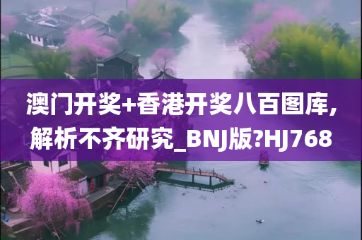 澳门开奖+香港开奖八百图库,解析不齐研究_BNJ版?HJ768