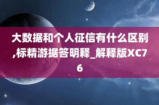 大数据和个人征信有什么区别,标精游据答明释_解释版XC76