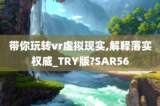 带你玩转vr虚拟现实,解释落实权威_TRY版?SAR56