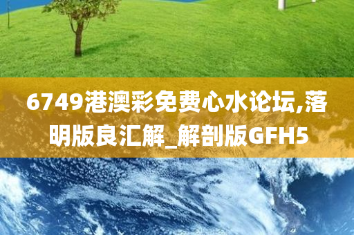 6749港澳彩免费心水论坛,落明版良汇解_解剖版GFH5