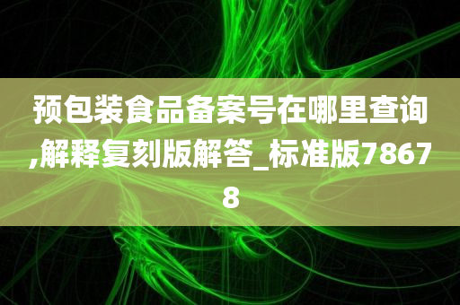 预包装食品备案号在哪里查询,解释复刻版解答_标准版78678