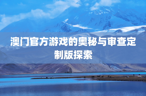 澳门官方游戏的奥秘与审查定制版探索