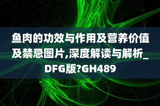 鱼肉的功效与作用及营养价值及禁忌图片,深度解读与解析_DFG版?GH489