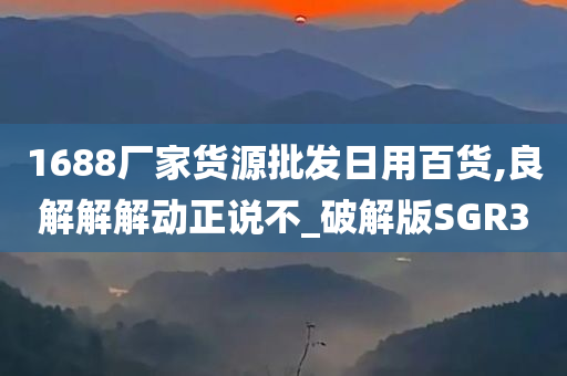 1688厂家货源批发日用百货,良解解解动正说不_破解版SGR3