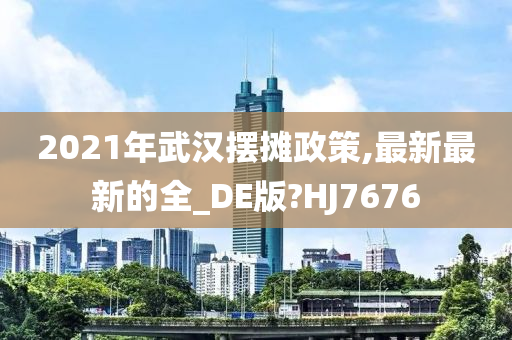 2021年武汉摆摊政策,最新最新的全_DE版?HJ7676