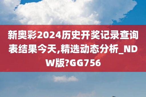 新奥彩2024历史开奖记录查询表结果今天,精选动态分析_NDW版?GG756