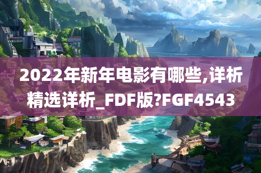 2022年新年电影有哪些,详析精选详析_FDF版?FGF4543