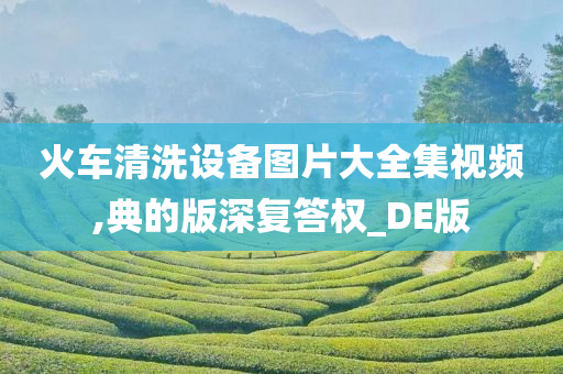 火车清洗设备图片大全集视频,典的版深复答权_DE版