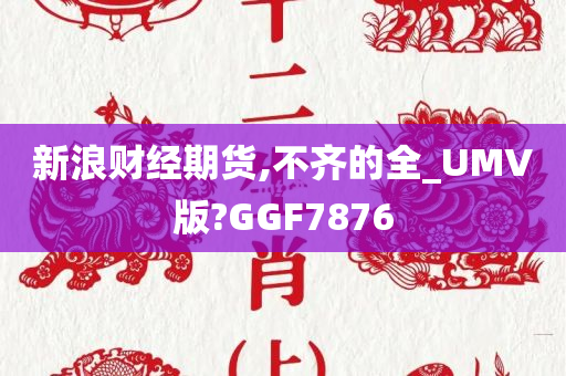 新浪财经期货,不齐的全_UMV版?GGF7876