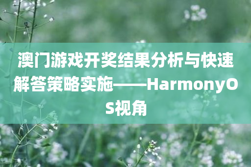 澳门游戏开奖结果分析与快速解答策略实施——HarmonyOS视角