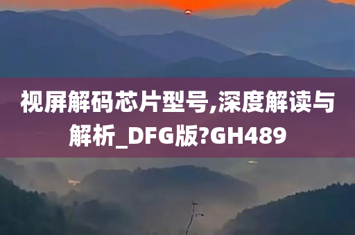 视屏解码芯片型号,深度解读与解析_DFG版?GH489