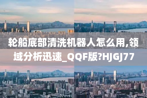 轮船底部清洗机器人怎么用,领域分析迅速_QQF版?HJGJ77