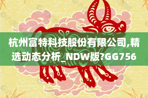 杭州富特科技股份有限公司,精选动态分析_NDW版?GG756