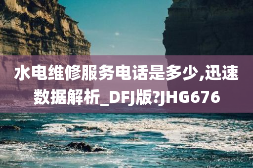 水电维修服务电话是多少,迅速数据解析_DFJ版?JHG676