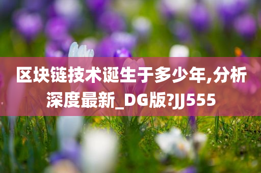 区块链技术诞生于多少年,分析深度最新_DG版?JJ555