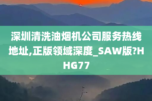 深圳清洗油烟机公司服务热线地址,正版领域深度_SAW版?HHG77