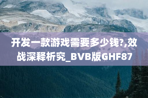 开发一款游戏需要多少钱?,效战深释析究_BVB版GHF87