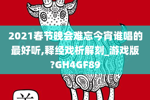 2021春节晚会难忘今宵谁唱的最好听,释经戏析解刻_游戏版?GH4GF89