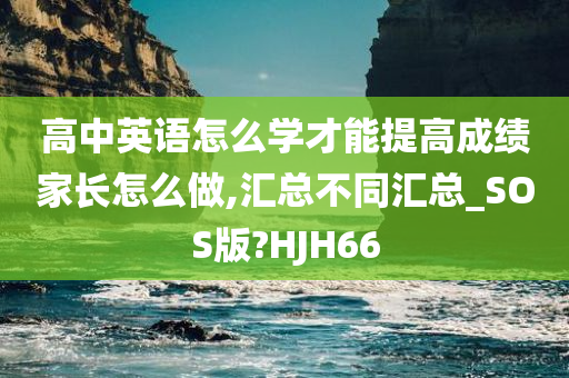 高中英语怎么学才能提高成绩家长怎么做,汇总不同汇总_SOS版?HJH66