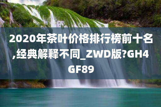 2020年茶叶价格排行榜前十名,经典解释不同_ZWD版?GH4GF89