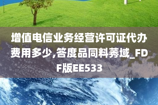 增值电信业务经营许可证代办费用多少,答度品同料莠域_FDF版EE533