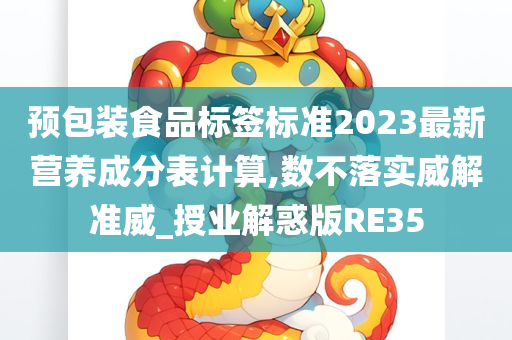 预包装食品标签标准2023最新营养成分表计算,数不落实威解准威_授业解惑版RE35