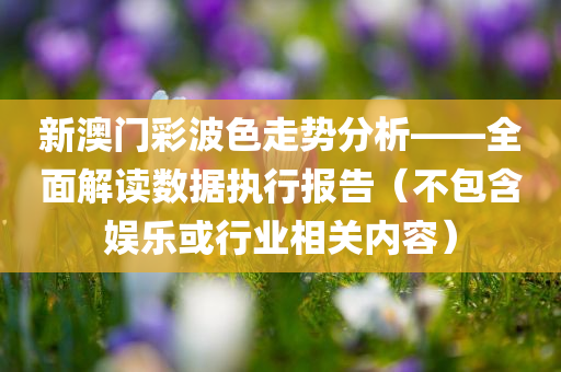 新澳门彩波色走势分析——全面解读数据执行报告（不包含娱乐或行业相关内容）