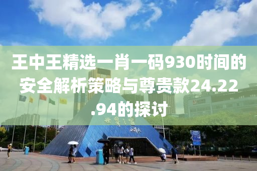 王中王精选一肖一码930时间的安全解析策略与尊贵款24.22.94的探讨