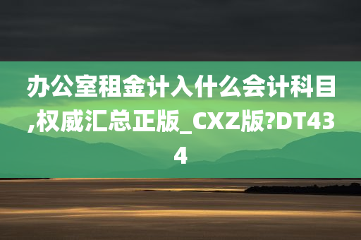 办公室租金计入什么会计科目,权威汇总正版_CXZ版?DT434