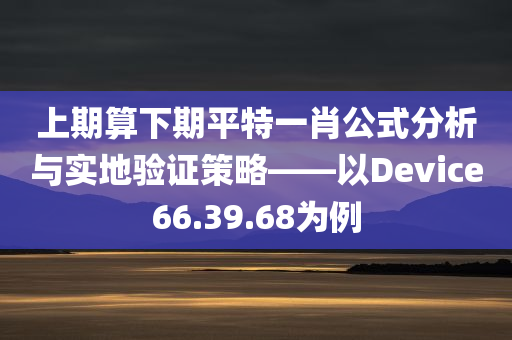 上期算下期平特一肖公式分析与实地验证策略——以Device66.39.68为例