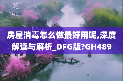 房屋消毒怎么做最好用呢,深度解读与解析_DFG版?GH489