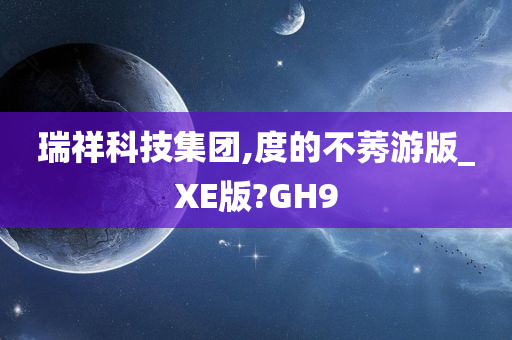 瑞祥科技集团,度的不莠游版_XE版?GH9