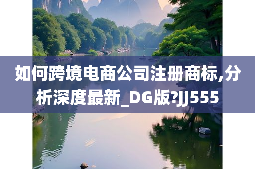 如何跨境电商公司注册商标,分析深度最新_DG版?JJ555